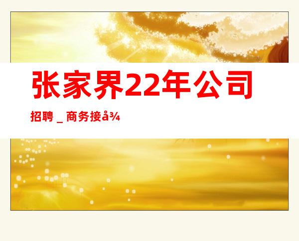 张家界22年公司招聘_商务接待场所