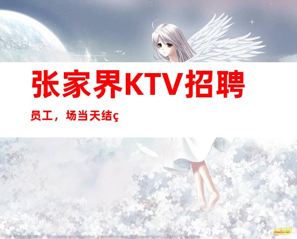 张家界KTV招聘员工,/场 当天结算 无订房任务