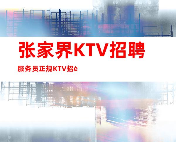张家界KTV招聘服务员正规KTV招聘-联系我不要再等