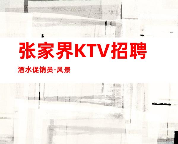 张家界KTV招聘酒水促销员-风景胜地边玩边挣等你加入