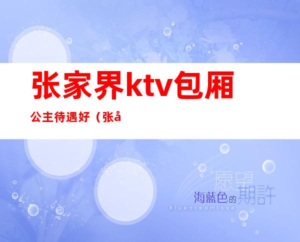 张家界ktv包厢公主待遇好(张家港ktv公主多少钱一个月)
