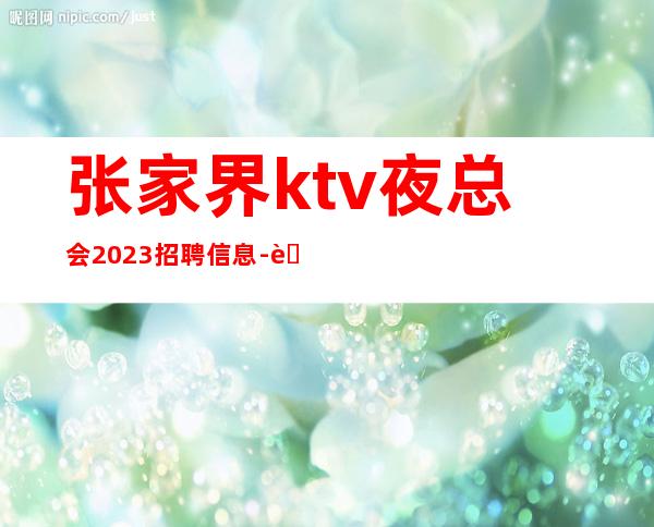 张家界ktv夜总会2023招聘信息-联系我不要再等