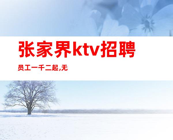 张家界ktv招聘员工一千二起,无任务，轻松上班