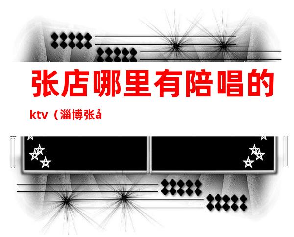张店哪里有陪唱的ktv(淄博张店唱歌陪唱的地方)