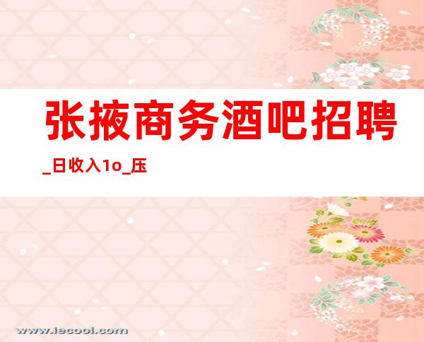 张掖商务酒吧招聘_日收入1o_压力更小的场所