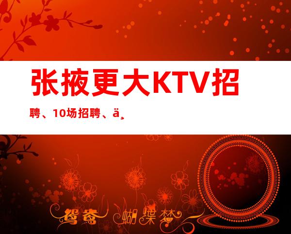 张掖更大KTV招聘、10场招聘、上班很容易