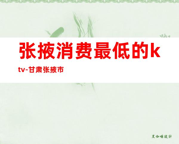 张掖消费最低的ktv-甘肃张掖市区生活水平