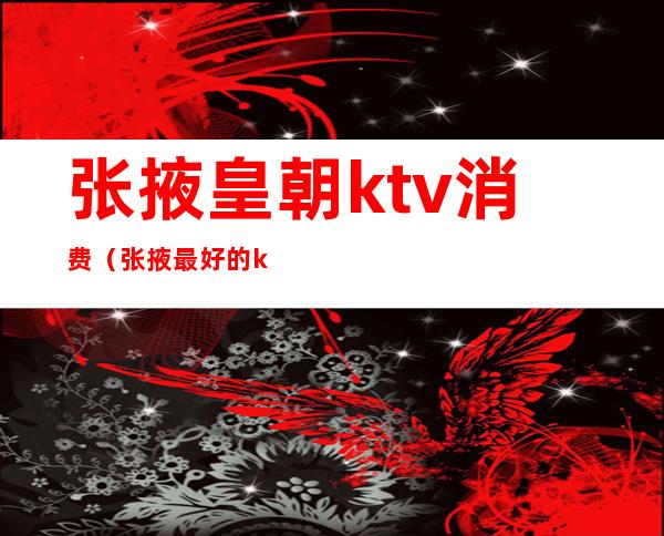 张掖皇朝ktv消费(张掖最好的ktv多少钱)