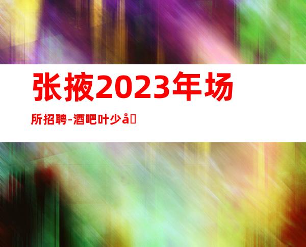 张掖2023年场所招聘-酒吧叶少团队诚聘更高会所静吧服务生直招