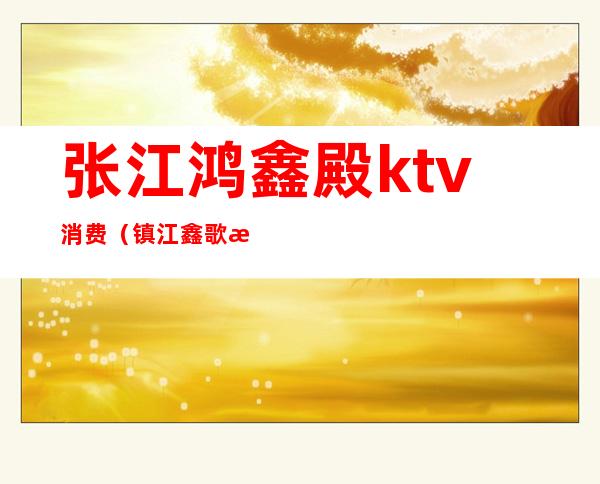 张江鸿鑫殿ktv消费(镇江鑫歌汇ktv出台吗)