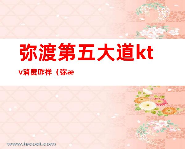 弥渡第五大道ktv消费咋样(弥渡ktv收费标准)