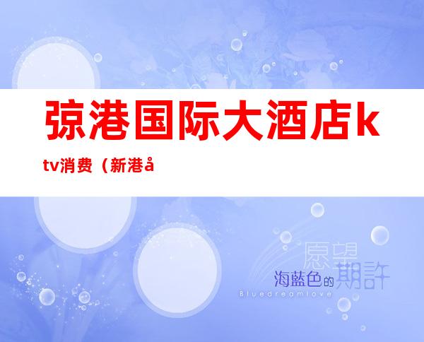 弶港国际大酒店ktv消费(新港国际ktv)