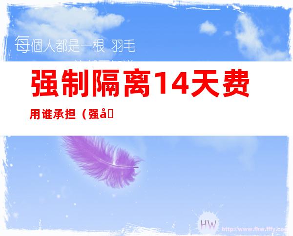 强制隔离14天费用谁承担(强制隔离14天费用谁承担强制隔离没上班有工资吗)