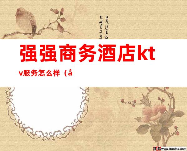 强强商务酒店ktv服务怎么样(强劲大厦ktv)