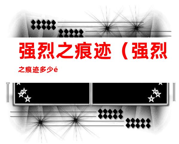 强烈之痕迹(强烈之痕迹多少钱一个)