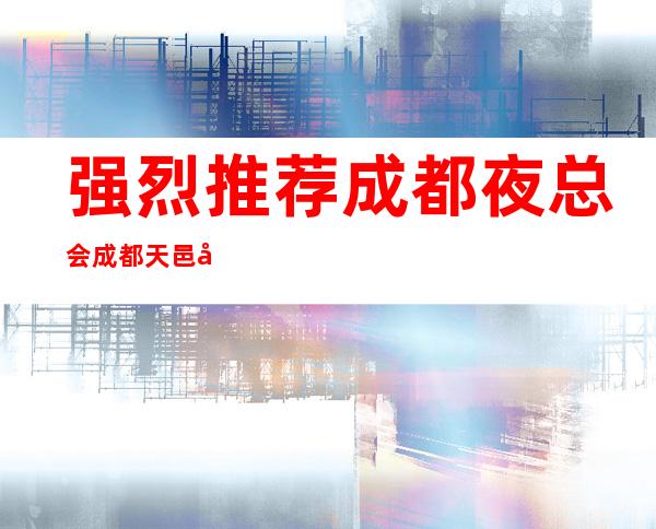 强烈推荐成都夜总会成都天邑国际娱乐会所豪华会所预订