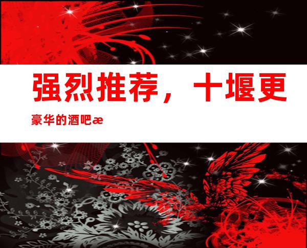 强烈推荐,十堰更豪华的酒吧派对俱乐部更大的酒吧消费攻略!