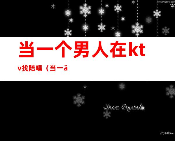 当一个男人在ktv找陪唱(当一个男人在ktv找陪唱怎么办)