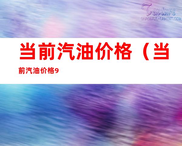 当前汽油价格(当前汽油价格95号)