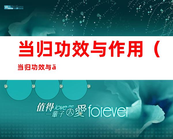 当归功效与作用（当归功效与作用及食用方法）