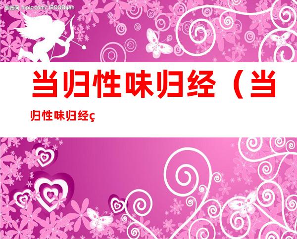 当归性味归经（当归性味归经百食阁）