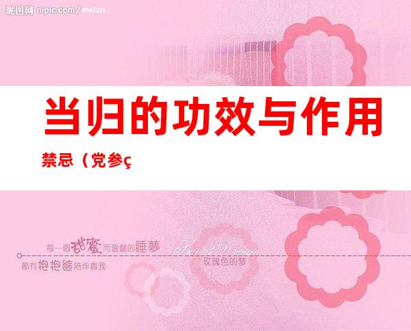 当归的功效与作用禁忌(党参的功效与作用禁忌)