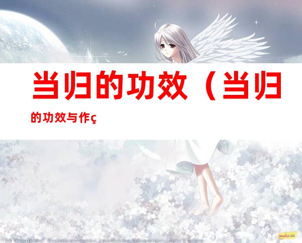 当归的功效（当归的功效与作用及副作用）