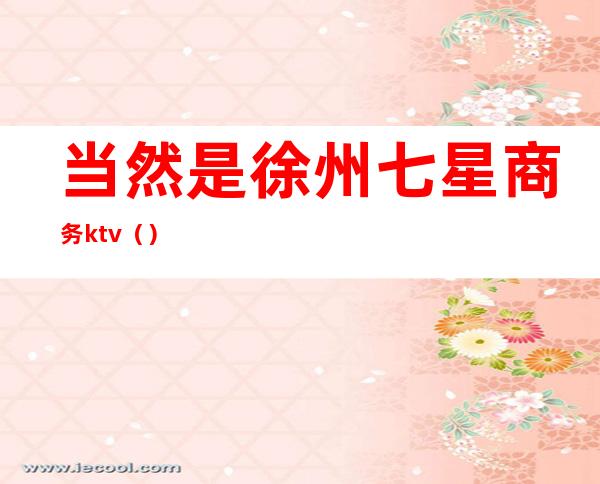 当然是徐州七星商务ktv（）