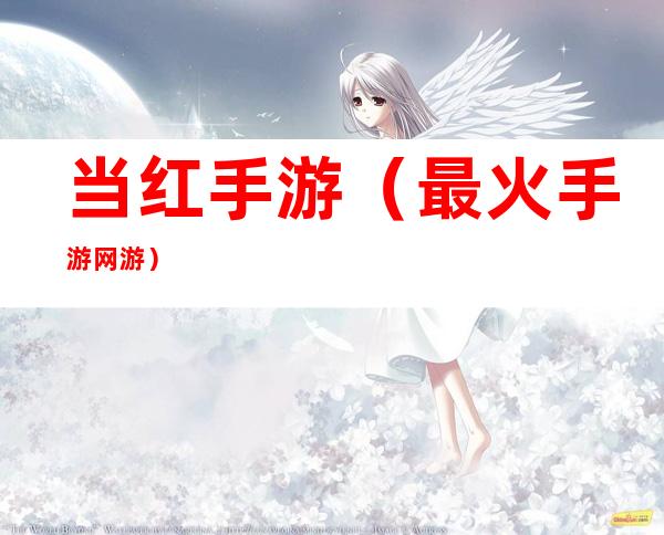 当红手游(最火手游网游)