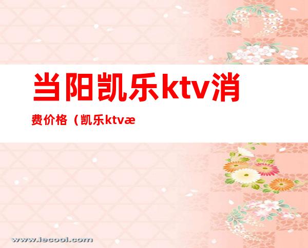 当阳凯乐ktv消费价格(凯乐ktv 消费价格)