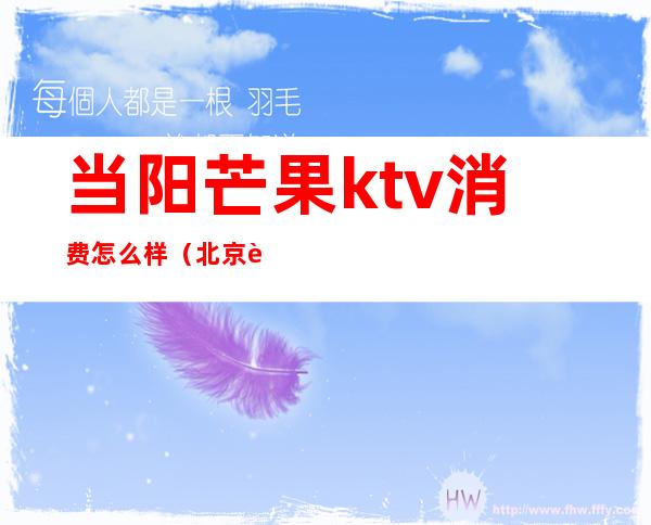 当阳芒果ktv消费怎么样(北京芒果ktv怎么样)