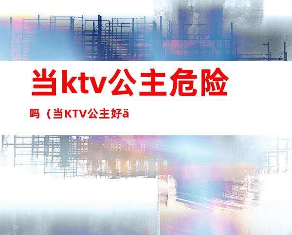 当ktv公主危险吗(当KTV 公主好不好)