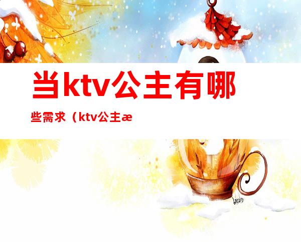当ktv公主有哪些需求(ktv公主有什么要求)