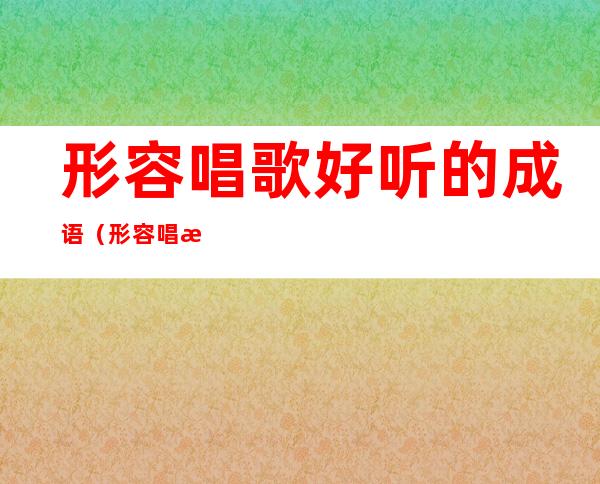 形容唱歌好听的成语(形容唱歌好听的成语大全)