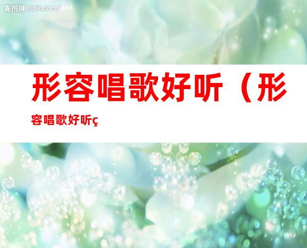 形容唱歌好听(形容唱歌好听的优美成语)