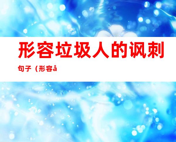 形容垃圾人的讽刺句子(形容垃圾人的讽刺句子老公爱撒谎的句子)