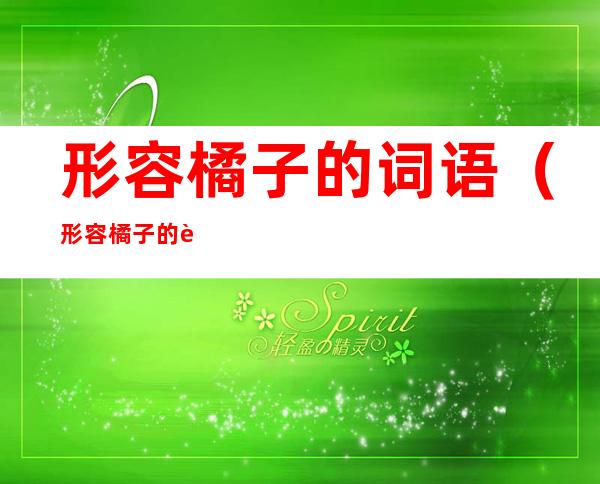 形容橘子的词语（形容橘子的词语aabb的成语）