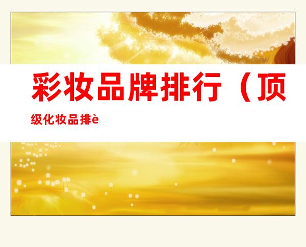 彩妆品牌排行(顶级化妆品排行榜前十名)
