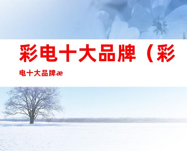 彩电十大品牌（彩电十大品牌有哪些）