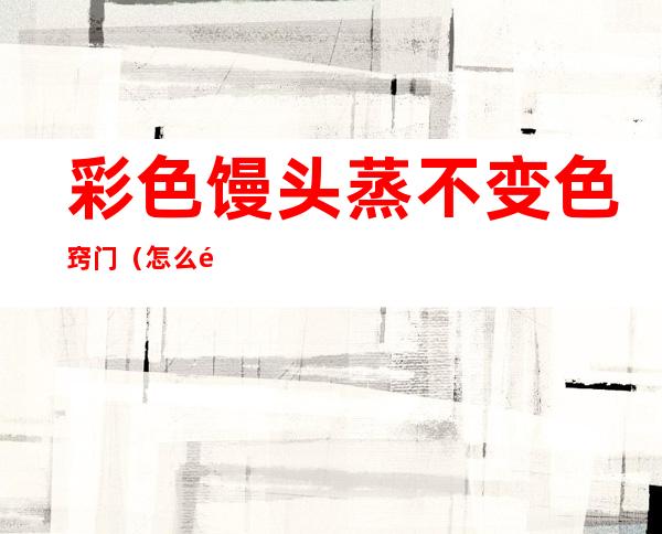 彩色馒头蒸不变色窍门(怎么防止彩色馒头蒸出来变色)