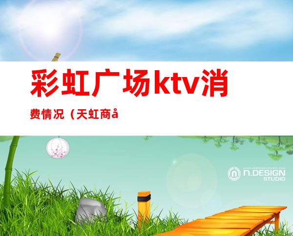 彩虹广场ktv消费情况（天虹商场ktv）