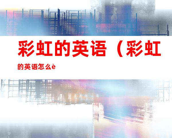 彩虹的英语（彩虹的英语怎么读rainbow）