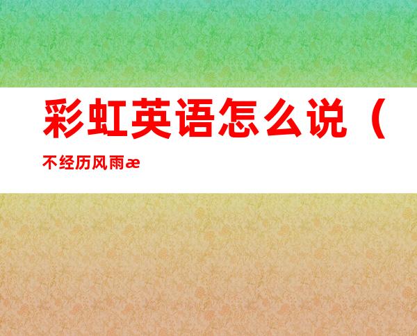 彩虹英语怎么说（不经历风雨怎么见彩虹英语怎么说）