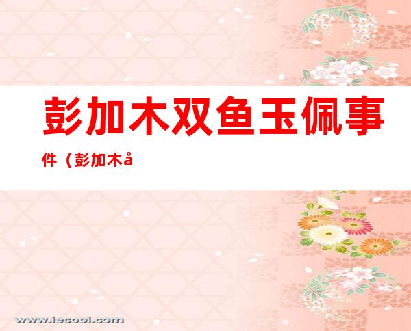 彭加木双鱼玉佩事件(彭加木双鱼玉佩事件电影)