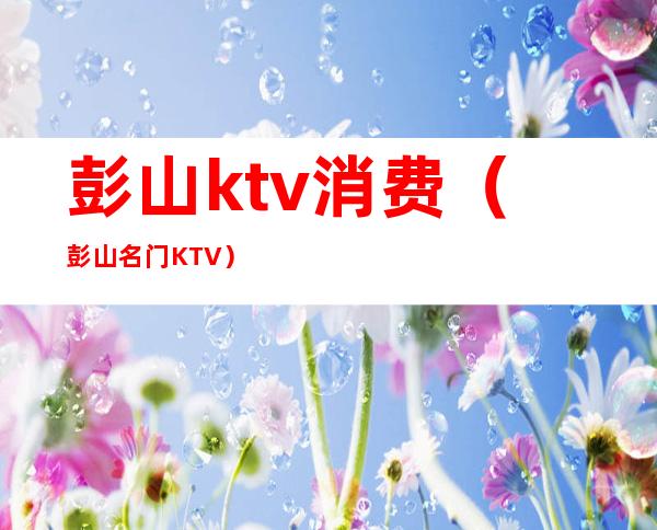 彭山ktv消费（彭山名门KTV）