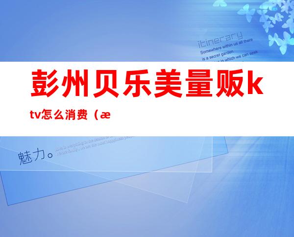 彭州贝乐美量贩ktv怎么消费(汇乐迪量贩式KTV怎么样)