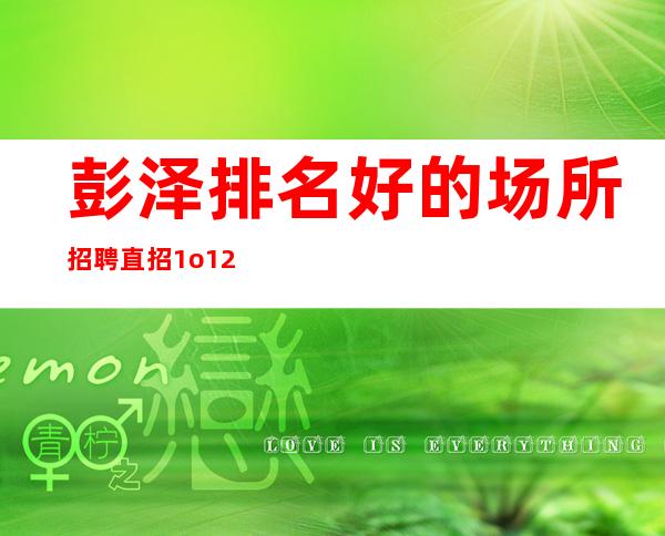 彭泽排名好的场所招聘/直招1o/12服务员/管理要求很低