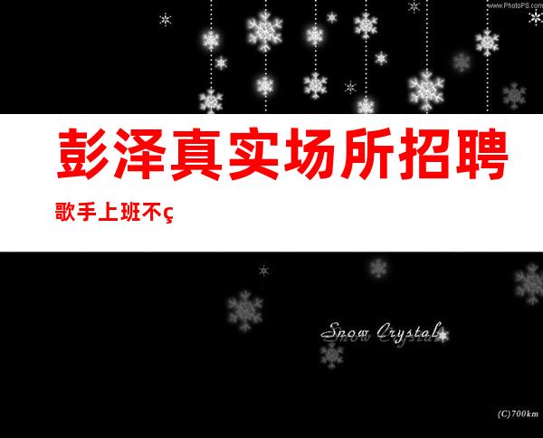 彭泽真实场所招聘歌手/上班不用担心/160以上