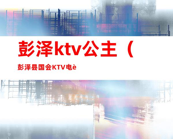彭泽ktv公主(彭泽县国会KTV电话)