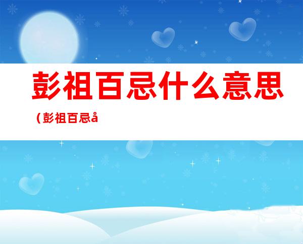 彭祖百忌什么意思（彭祖百忌准不准）
